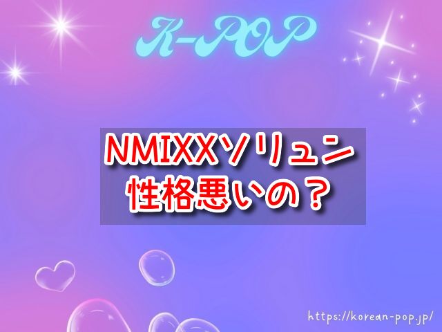 NMIXXソリュンは性格悪いの？裏垢やジニとの炎上話はデマ？