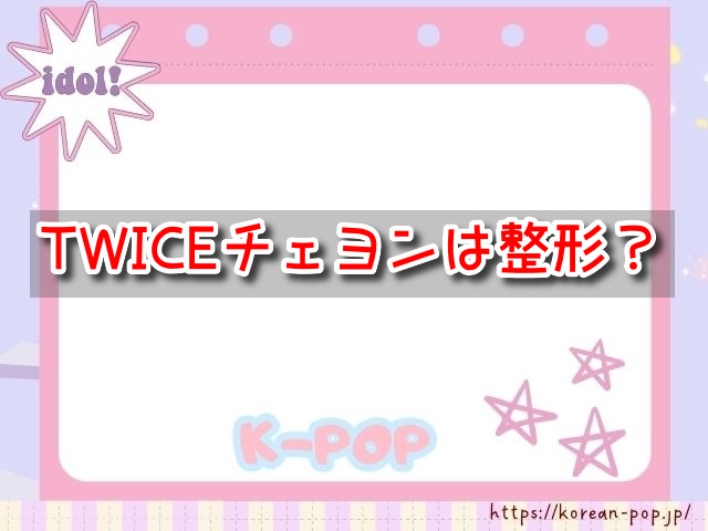 TWICEチェヨンは顔変わった？整形してるのか昔と現在の顔を比較