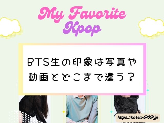 BTSは実際に見ると誰がかっこいい？　生の印象　写真　どこまで違う