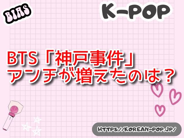 BTS　神戸事件　とは？　真相　ペン卒　アンチが増えた理由