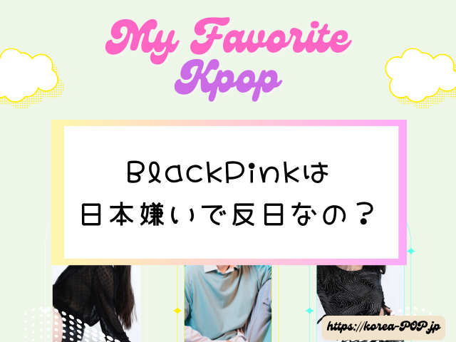 BlackPink　日本嫌い　反日　ロゼ　リサ　態度悪い　理由