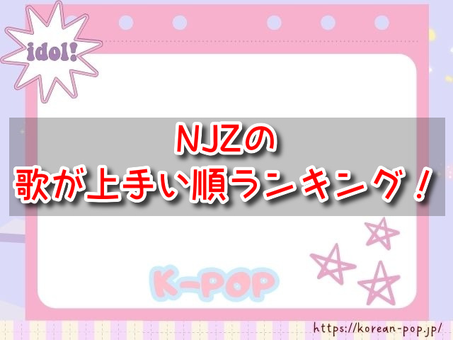 NJZ　歌が上手い順　ランキング　歌唱力　（旧NewJeans）